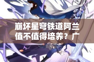 崩坏星穹铁道阿兰值不值得培养？广泛解析阿兰的强度与培养价值