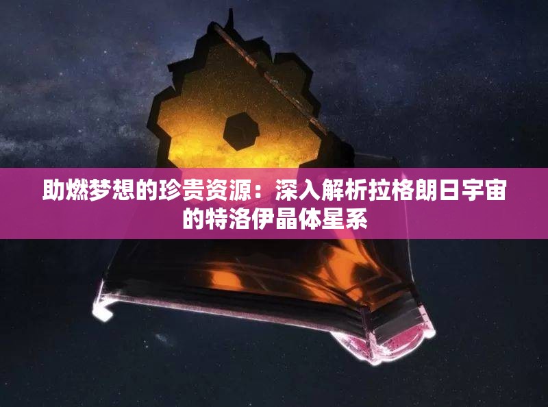 助燃梦想的珍贵资源：深入解析拉格朗日宇宙的特洛伊晶体星系