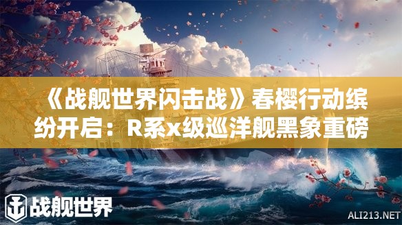 《战舰世界闪击战》春樱行动缤纷开启：R系x级巡洋舰黑象重磅登场！