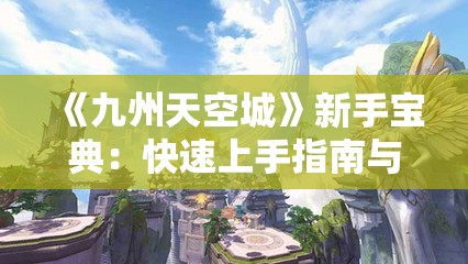 《九州天空城》新手宝典：快速上手指南与攻略