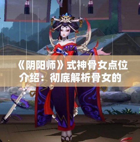 《阴阳师》式神骨女点位介绍：彻底解析骨女的最佳战斗位置