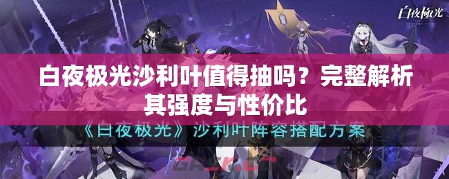 白夜极光沙利叶值得抽吗？完整解析其强度与性价比